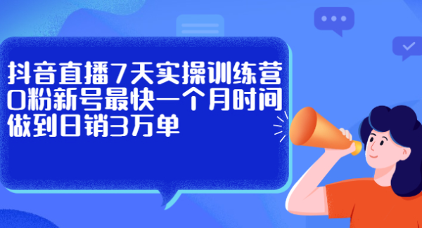 抖音直播7天实操训练营，0粉新号最快一个月时间做到日销3万单