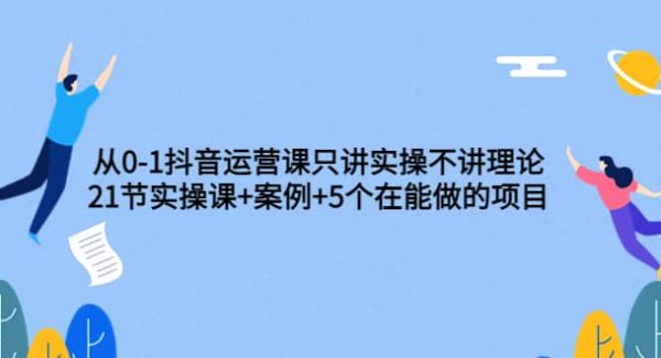 从0-1抖音运营课只讲实操不讲理论：21节实操课 案例 5个在能做的项目