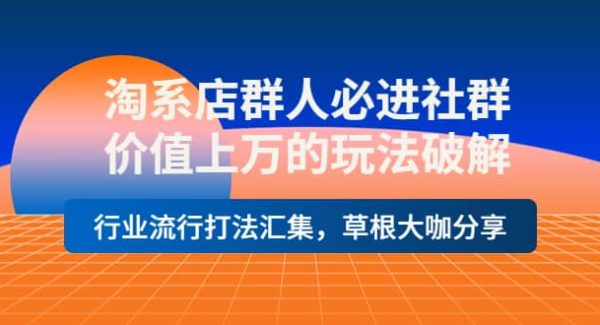 淘系店群人必进社群，价值上万的玩法破解，行业流行打法汇集，草根大咖分享