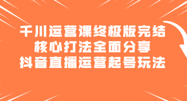 千川运营课终极版完结：核心打法全面分享，抖音直播运营起号玩法