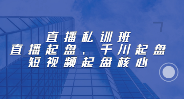 直播私训班：直播起盘、千川起盘、短视频起盘核心