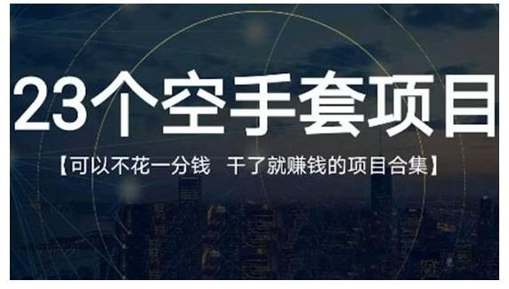 23个空手套项目大合集，0成本0投入，干了就赚钱纯空手套生意经