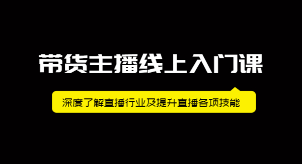 带货主播线上入门课，深度了解直播行业及提升直播各项技能