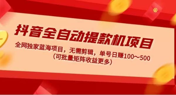 抖音全自动提款机项目：独家蓝海 无需剪辑 单号日赚100～500 (可批量矩阵)