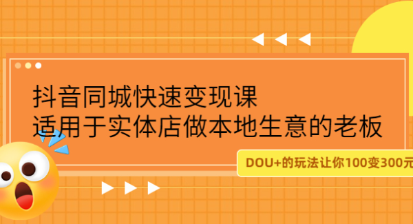 抖音同城快速变现课，适用于实体店做本地生意的老板