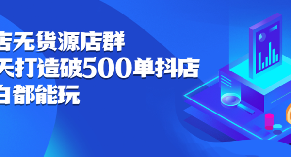 抖店无货源店群，15天打造破500单抖店无货源店群玩法