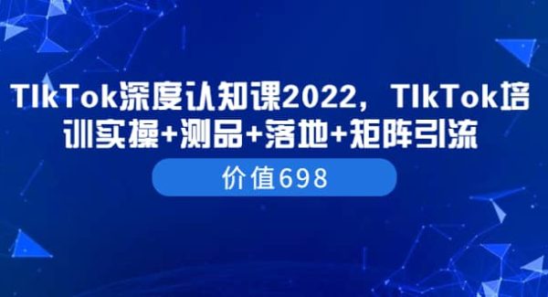 TIkTok深度认知课2022，TIkTok培训实操 测品 落地 矩阵引流（价值698）