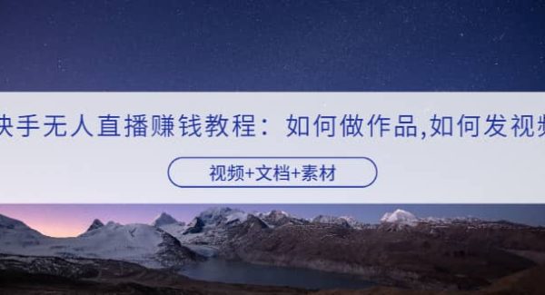 快手无人直播赚钱教程：如何做作品 发视频（视频 文档 素材）