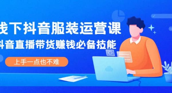 线下抖音服装运营课，抖音直播带货赚钱必备技能，上手一点也不难