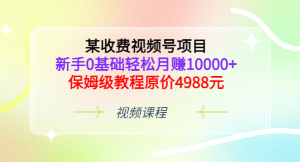 某收费视频号项目，新手0基础轻松月赚10000 ，保姆级教程原价4988元