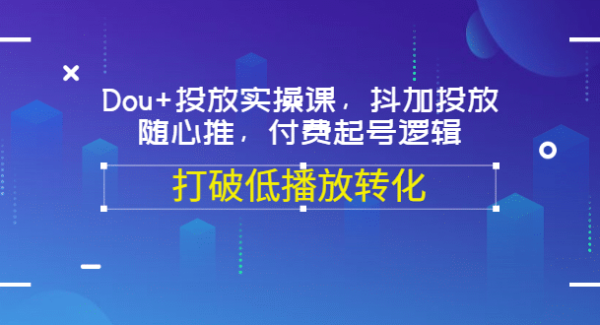 Dou 投放实操课，抖加投放，随心推，付费起号逻辑，打破低播放转化