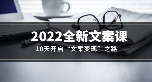 2022全新文案课：10天开启“文案变现”之路~从0基础开始学（价值399）