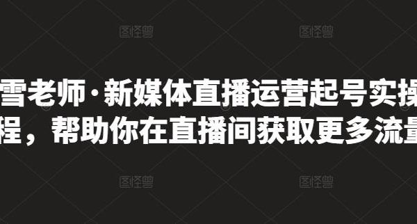 李雪老师·新媒体直播运营起号实操课程，帮助你在直播间获取更多流量