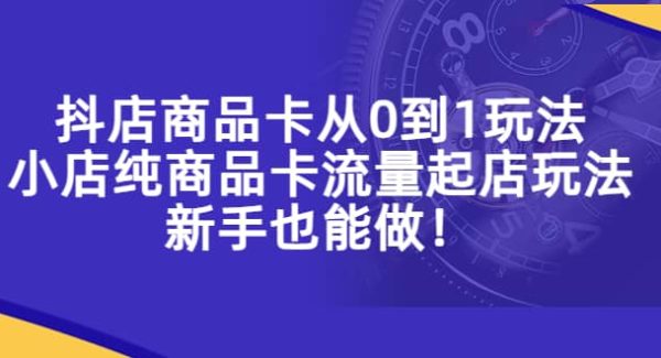 抖店商品卡从0到1玩法，小店纯商品卡流量起店玩法，新手也能做