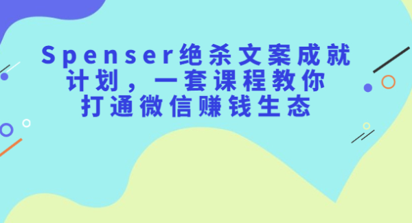 Spenser绝杀文案成就计划，一套课程教你打通微信赚钱生态