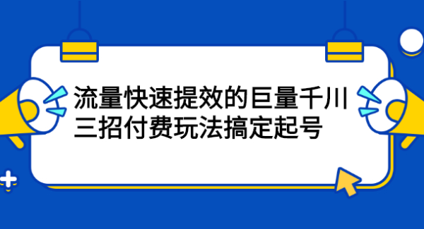 流量快速提效的巨量千川，三招付费玩法搞定起号