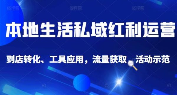 本地生活私域运营课：流量获取、工具应用，到店转化等全方位教学