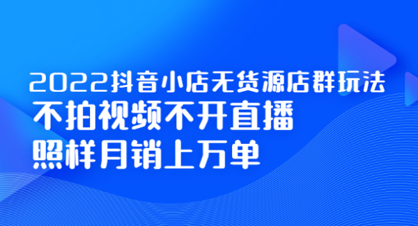 2022抖音小店无货源店群玩法，不拍视频不开直播照样月销上万单