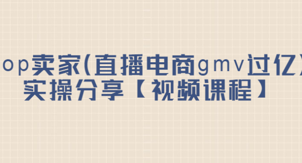 top卖家（直播电商gmv过亿）实操分享【视频课程】