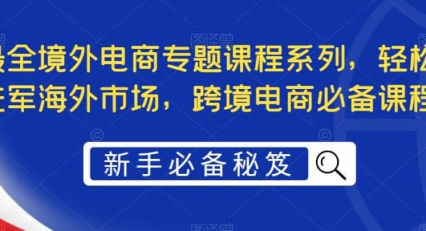 最全境外电商专题课程系列，轻松进军海外市场，跨境电商必备课程