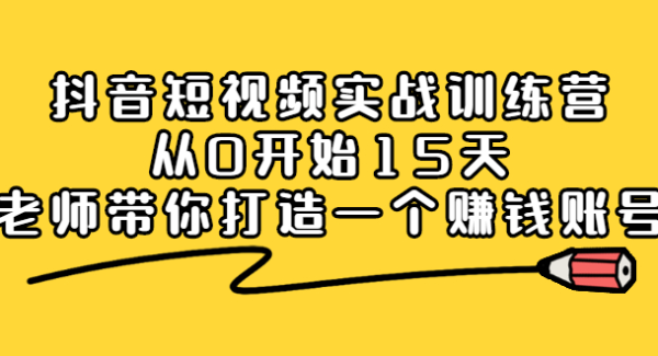 抖音短视频实战训练营，从0开始15天老师带你打造一个赚钱账号