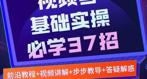 视频号实战基础必学37招，每个步骤都有具体操作流程，简单易懂好操作