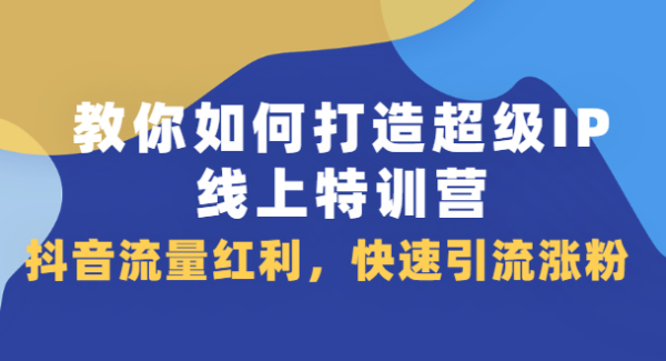 教你如何打造超级IP线上特训营，抖音流量红利新机遇