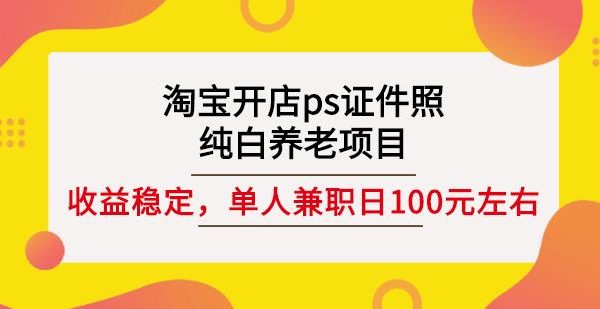 淘宝开店ps证件照，纯白养老项目，单人兼职稳定日100元(教程 软件 素材)