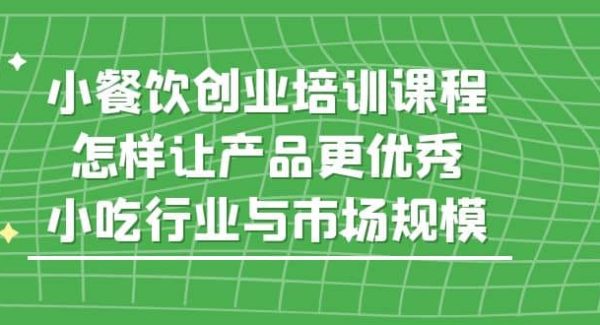 小餐饮创业培训课程，怎样让产品更优秀，小吃行业与市场规模