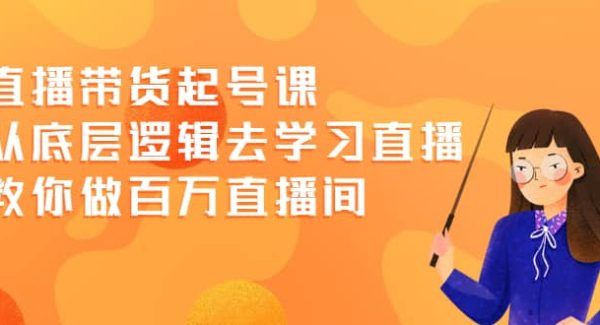 直播带货起号课，从底层逻辑去学习直播 教你做百万直播间