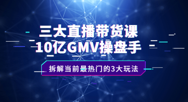 三大直播带货课：10亿GMV操盘手，拆解当前最热门的3大玩法