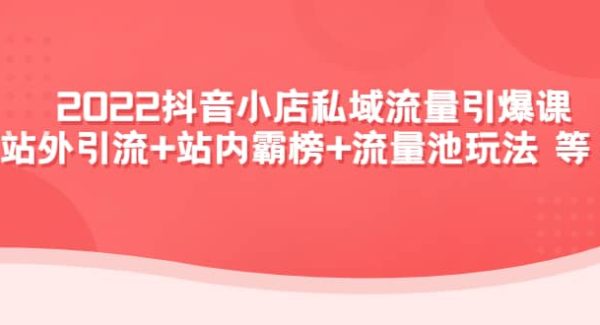 2022抖音小店私域流量引爆课：站外Y.L 站内霸榜 流量池玩法等等