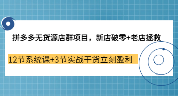 拼多多无货源店群项目，新店破零 老店拯救 12节系统课 3节实战干货立刻盈利