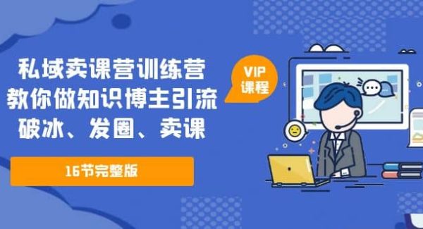 私域卖课营训练营：教你做知识博主引流、破冰、发圈、卖课（16节课完整版）