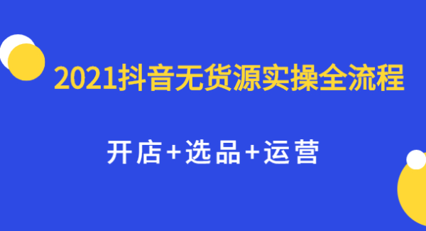 2021抖音无货源实操全流程，开店 选品 运营，全职兼职都可操作