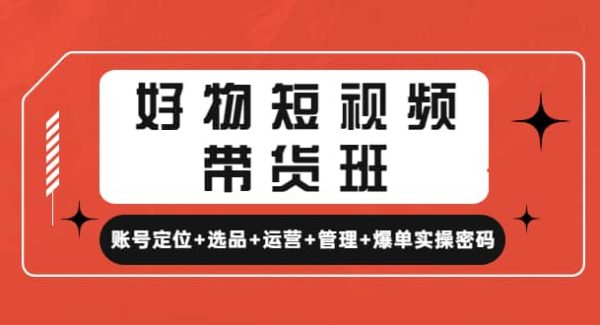 好物短视频带货班：账号定位 选品 运营 管理 爆单实操密码