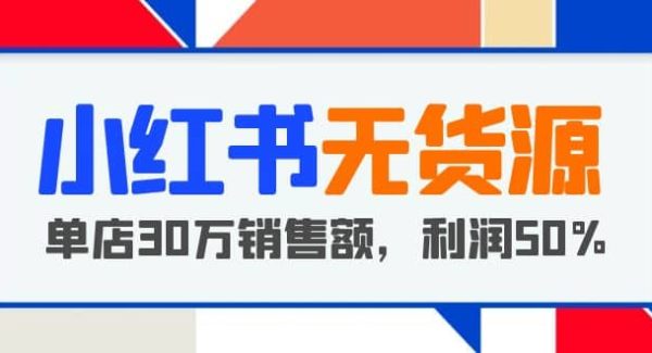 小红书无货源项目：从0-1从开店到爆单 单店30万销售额 利润50%【5月更新】