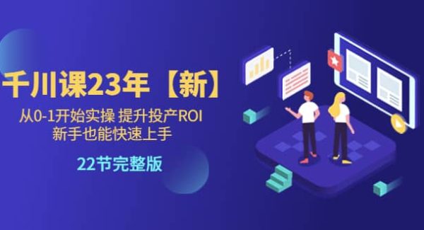 千川课23年【新】从0-1开始实操 提升投产ROI 新手也能快速上手 22节完整版