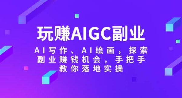 玩赚AIGC副业-AI写作、AI绘画，探索副业赚钱机会，手把手教你落地实操