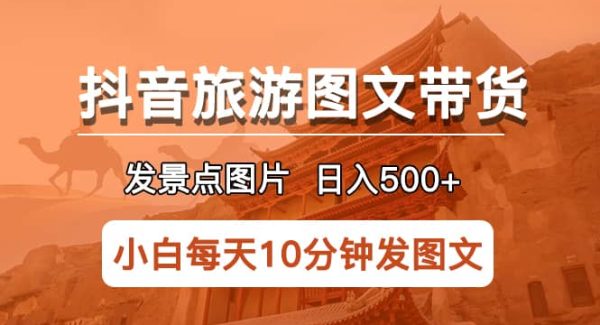 抖音旅游图文带货项目，每天半小时发景点图片日入500 长期稳定项目