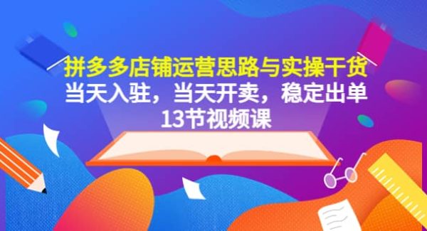 拼多多店铺运营思路与实操干货，当天入驻，当天开卖，稳定出单（13节课）