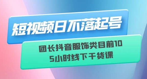 短视频日不落起号【6月11线下课】团长抖音服饰类目前10 5小时线下干货课