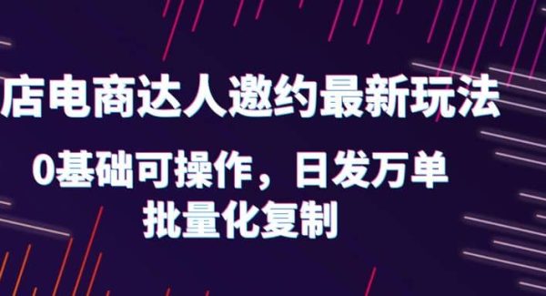 抖店电商达人邀约最新玩法，0基础可操作，日发万单，批量化复制