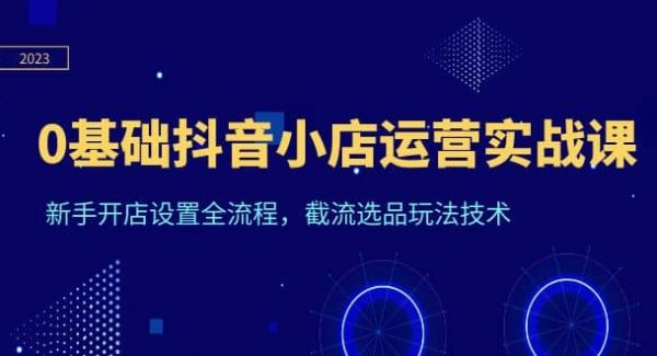 0基础抖音小店运营实战课，新手开店设置全流程，截流选品玩法技术