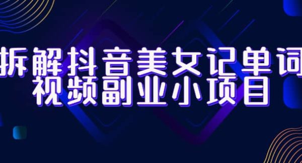 拆解抖音美女记单词视频副业小项目，一条龙玩法大解析（教程 素材）