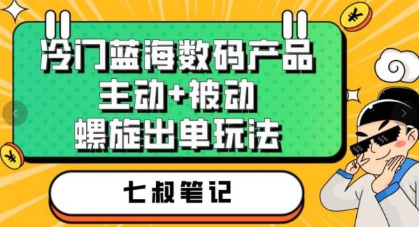 七叔冷门蓝海数码产品，主动 被动螺旋出单玩法，每天百分百出单