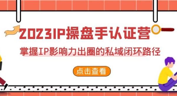 2023·IP操盘手·认证营·第2期，掌握IP影响力出圈的私域闭环路径（35节）