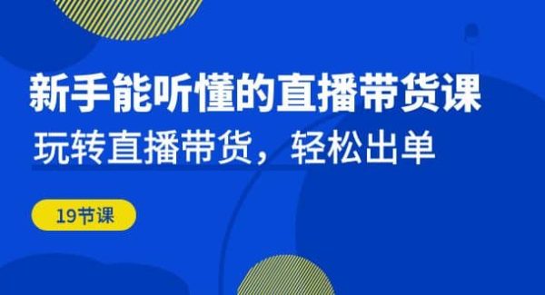 新手能听懂的直播带货课：玩转直播带货，轻松出单（19节课）