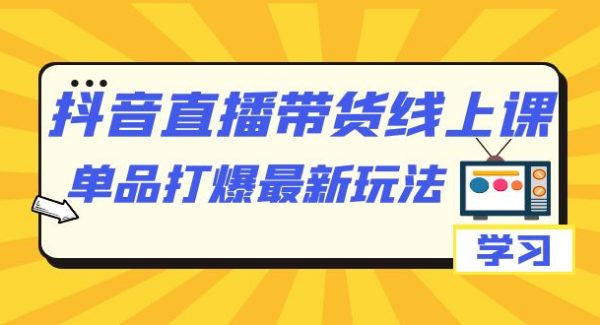 抖音·直播带货线上课，单品打爆最新玩法（12节课）