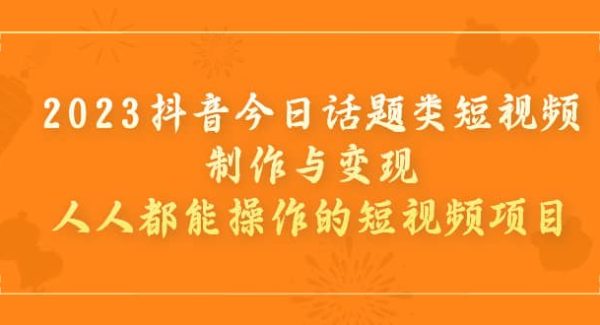 2023抖音今日话题类短视频制作与变现，人人都能操作的短视频项目